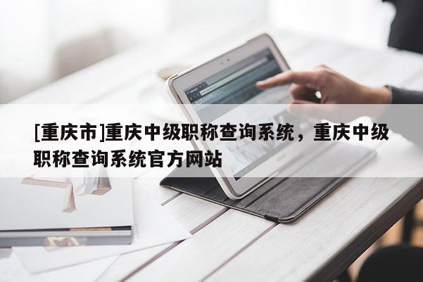 [重慶市]重慶中級職稱查詢系統(tǒng)，重慶中級職稱查詢系統(tǒng)官方網(wǎng)站