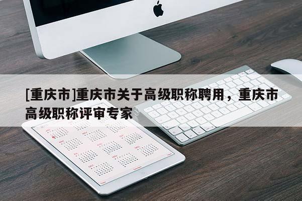 [重慶市]重慶市關(guān)于高級(jí)職稱聘用，重慶市高級(jí)職稱評(píng)審專家