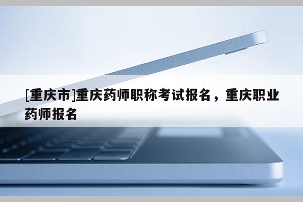 [重慶市]重慶藥師職稱考試報(bào)名，重慶職業(yè)藥師報(bào)名