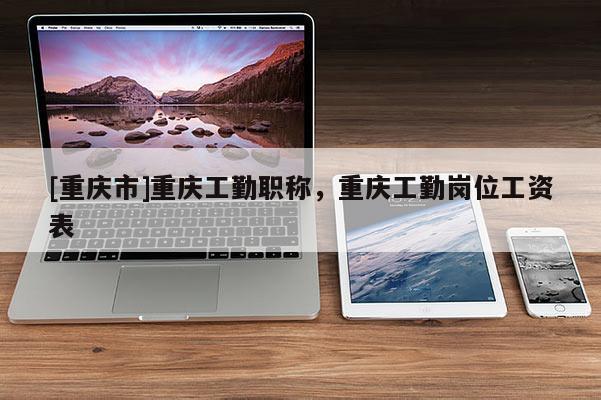 [重慶市]重慶工勤職稱，重慶工勤崗位工資表