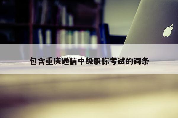 包含重慶通信中級(jí)職稱考試的詞條