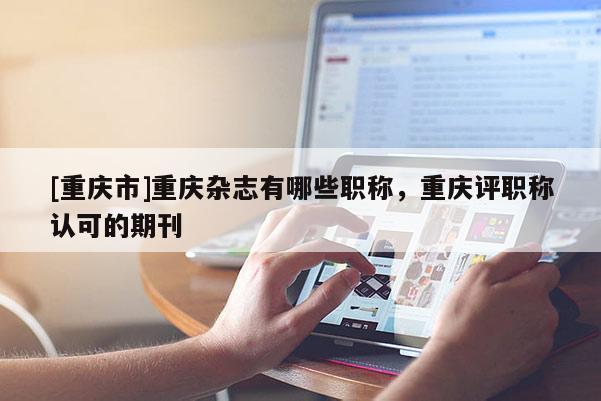 [重慶市]重慶雜志有哪些職稱，重慶評職稱認可的期刊