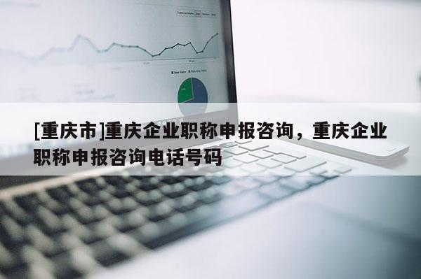 [重慶市]重慶企業(yè)職稱申報(bào)咨詢，重慶企業(yè)職稱申報(bào)咨詢電話號(hào)碼