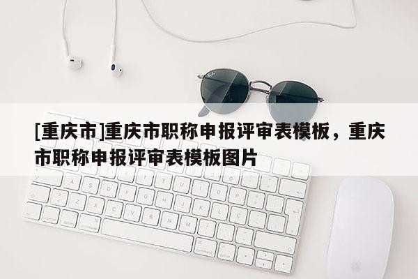 [重慶市]重慶市職稱申報評審表模板，重慶市職稱申報評審表模板圖片
