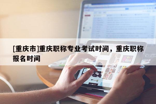[重慶市]重慶職稱專業(yè)考試時(shí)間，重慶職稱報(bào)名時(shí)間
