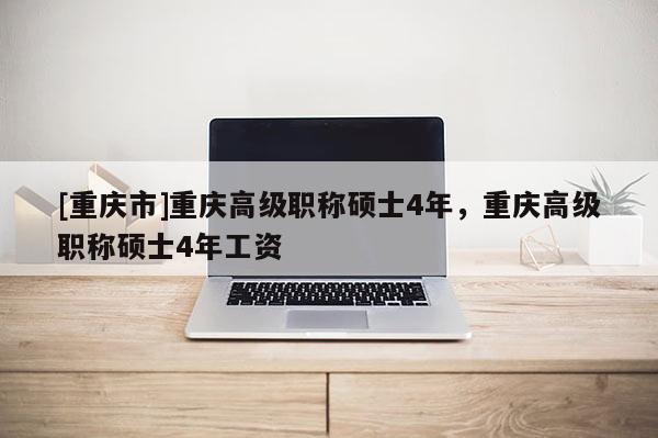 [重慶市]重慶高級(jí)職稱碩士4年，重慶高級(jí)職稱碩士4年工資