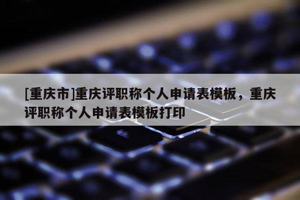 [重慶市]重慶評(píng)職稱個(gè)人申請(qǐng)表模板，重慶評(píng)職稱個(gè)人申請(qǐng)表模板打印