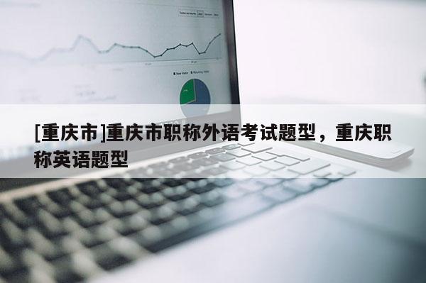 [重慶市]重慶市職稱(chēng)外語(yǔ)考試題型，重慶職稱(chēng)英語(yǔ)題型
