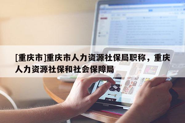 [重慶市]重慶市人力資源社保局職稱，重慶人力資源社保和社會(huì)保障局