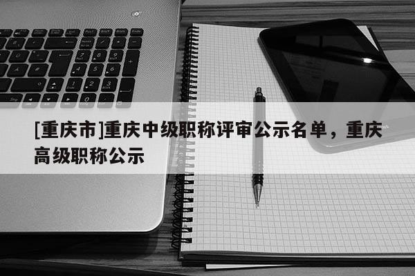 [重慶市]重慶中級職稱評審公示名單，重慶高級職稱公示