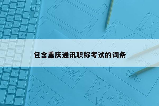 包含重慶通訊職稱考試的詞條