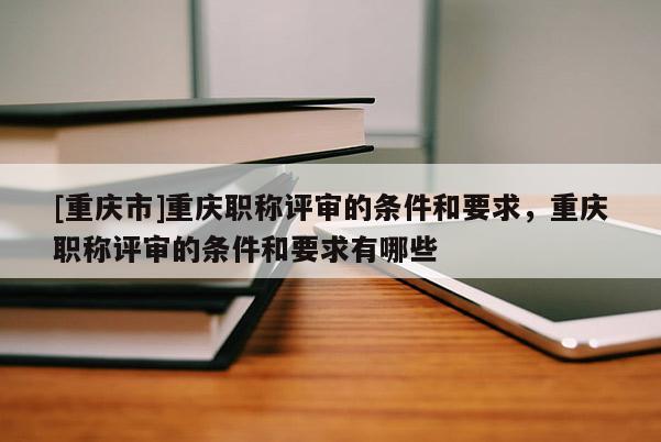 [重慶市]重慶職稱評(píng)審的條件和要求，重慶職稱評(píng)審的條件和要求有哪些