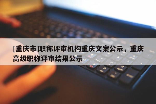 [重慶市]職稱(chēng)評(píng)審機(jī)構(gòu)重慶文案公示，重慶高級(jí)職稱(chēng)評(píng)審結(jié)果公示