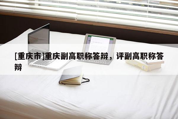 [重慶市]重慶副高職稱答辯，評(píng)副高職稱答辯