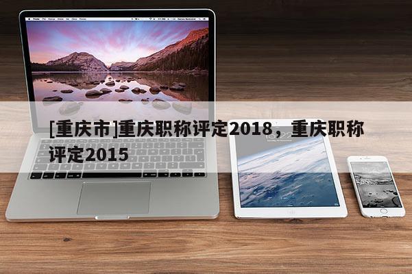 [重慶市]重慶職稱評(píng)定2018，重慶職稱評(píng)定2015
