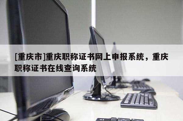 [重慶市]重慶職稱證書網(wǎng)上申報(bào)系統(tǒng)，重慶職稱證書在線查詢系統(tǒng)