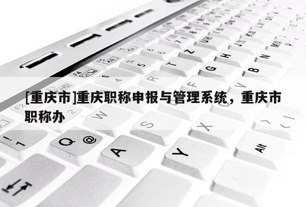 [重慶市]重慶職稱(chēng)申報(bào)與管理系統(tǒng)，重慶市職稱(chēng)辦