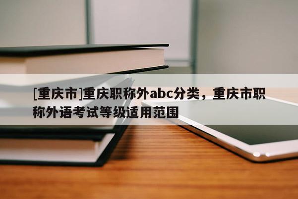 [重慶市]重慶職稱外abc分類，重慶市職稱外語考試等級(jí)適用范圍