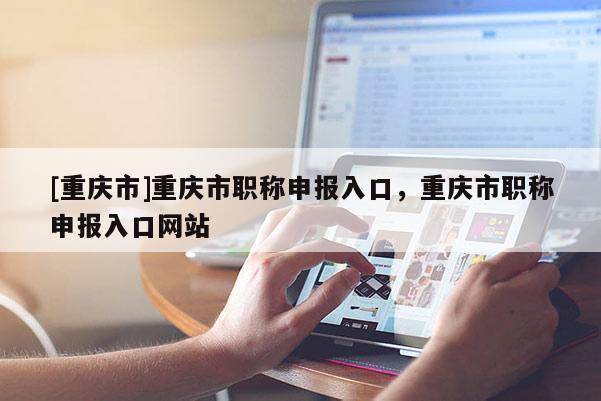 [重慶市]重慶市職稱申報(bào)入口，重慶市職稱申報(bào)入口網(wǎng)站