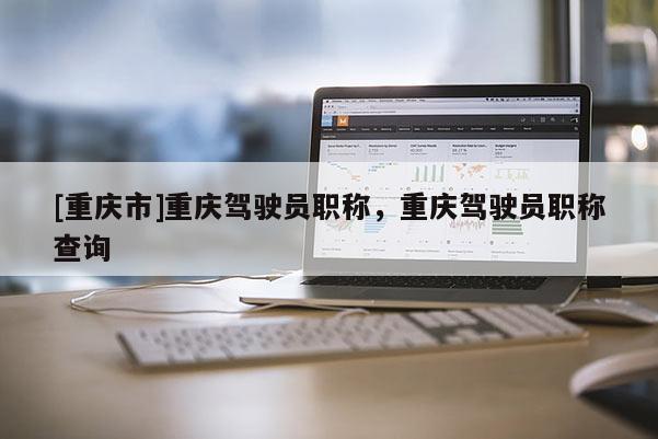 [重慶市]重慶駕駛員職稱，重慶駕駛員職稱查詢