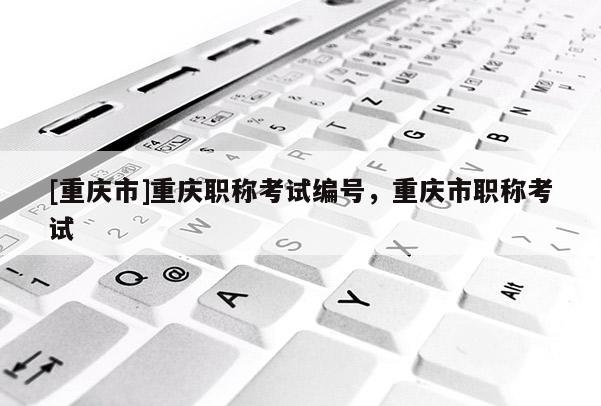 [重慶市]重慶職稱考試編號(hào)，重慶市職稱考試