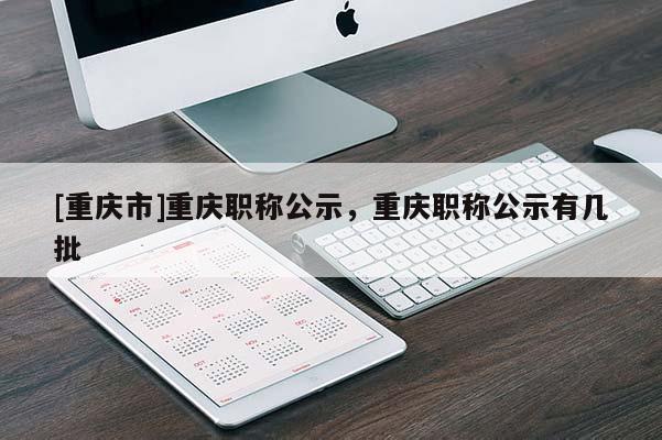 [重慶市]重慶職稱公示，重慶職稱公示有幾批
