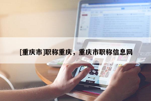 [重慶市]職稱重慶，重慶市職稱信息網(wǎng)