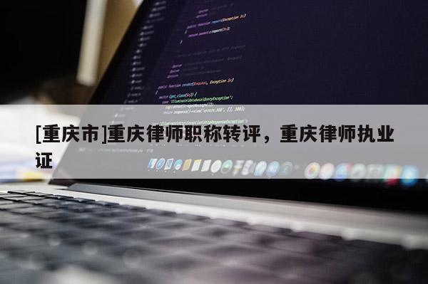 [重慶市]重慶律師職稱轉評，重慶律師執(zhí)業(yè)證