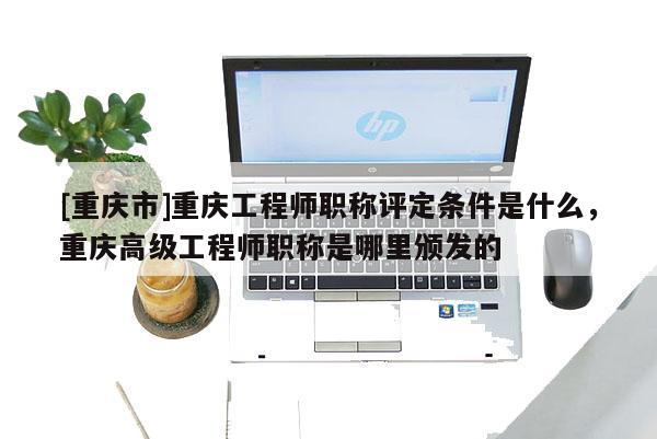 [重慶市]重慶工程師職稱評定條件是什么，重慶高級工程師職稱是哪里頒發(fā)的