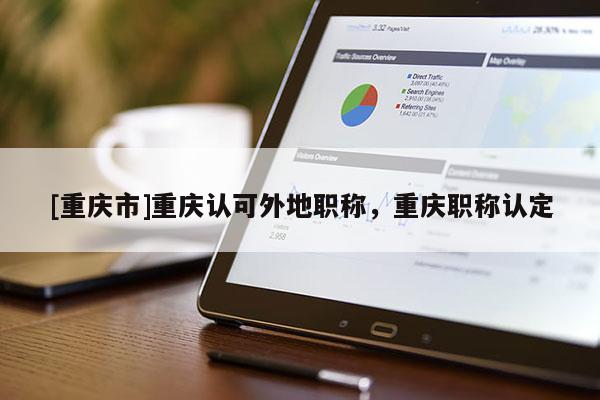 [重慶市]重慶認(rèn)可外地職稱(chēng)，重慶職稱(chēng)認(rèn)定