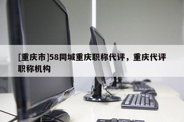[重慶市]58同城重慶職稱代評，重慶代評職稱機構(gòu)