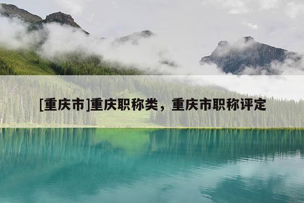 [重慶市]重慶職稱(chēng)類(lèi)，重慶市職稱(chēng)評(píng)定