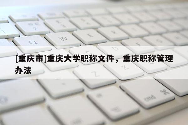 [重慶市]重慶大學(xué)職稱文件，重慶職稱管理辦法