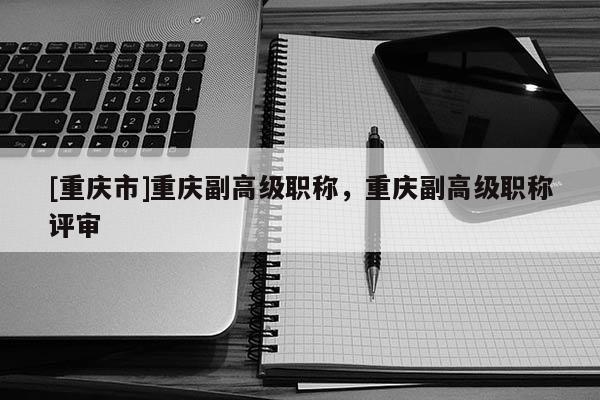 [重慶市]重慶副高級(jí)職稱，重慶副高級(jí)職稱評(píng)審