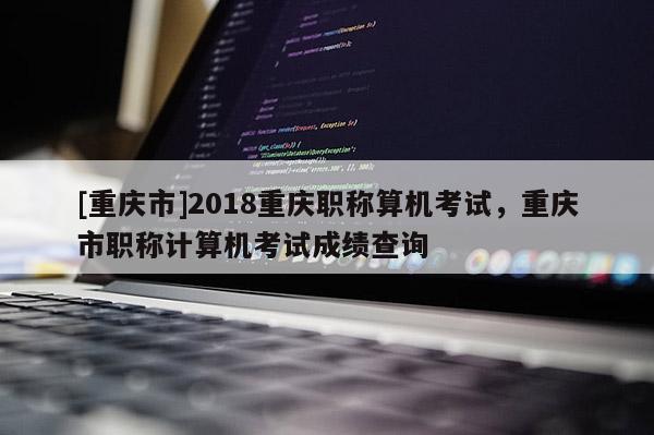 [重慶市]2018重慶職稱算機考試，重慶市職稱計算機考試成績查詢