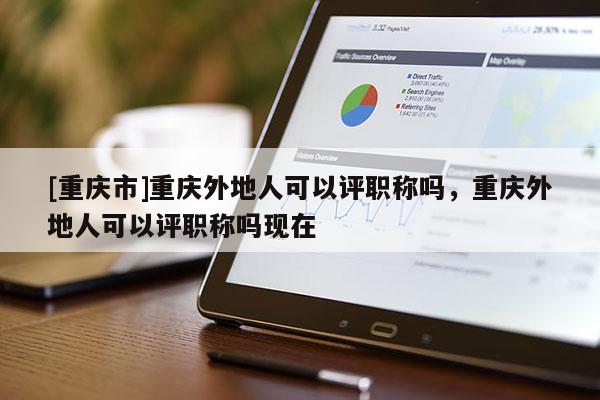 [重慶市]重慶外地人可以評職稱嗎，重慶外地人可以評職稱嗎現(xiàn)在