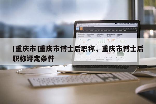 [重慶市]重慶市博士后職稱(chēng)，重慶市博士后職稱(chēng)評(píng)定條件