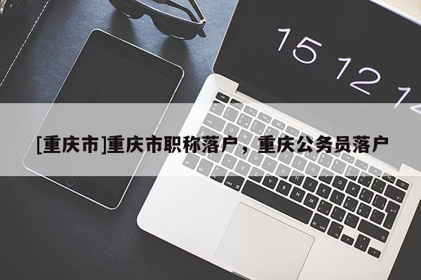 [重慶市]重慶市職稱落戶，重慶公務員落戶