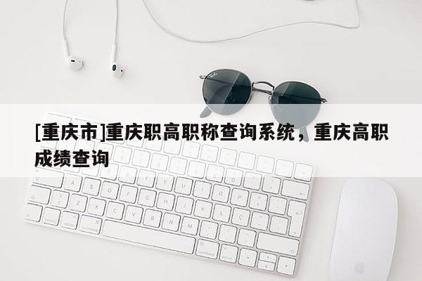 [重慶市]重慶職高職稱查詢系統(tǒng)，重慶高職成績查詢