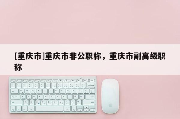 [重慶市]重慶市非公職稱，重慶市副高級(jí)職稱