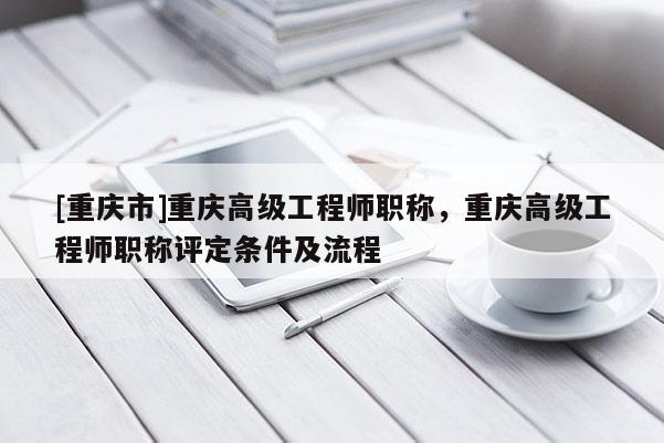 [重慶市]重慶高級工程師職稱，重慶高級工程師職稱評定條件及流程