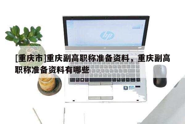 [重慶市]重慶副高職稱(chēng)準(zhǔn)備資料，重慶副高職稱(chēng)準(zhǔn)備資料有哪些