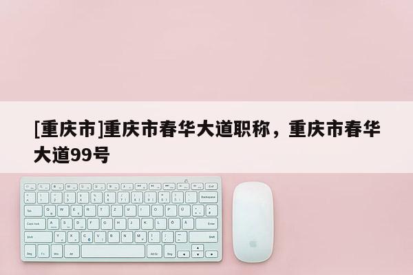 [重慶市]重慶市春華大道職稱，重慶市春華大道99號(hào)