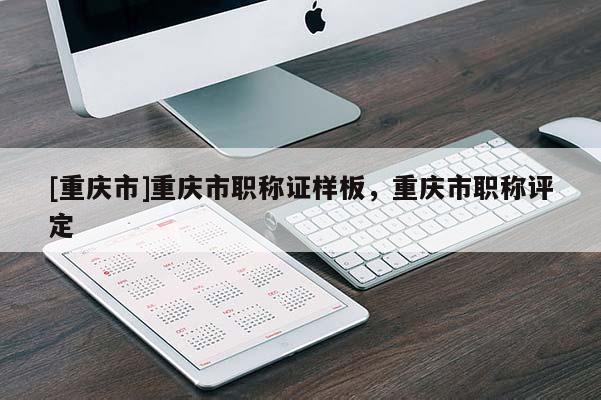 [重慶市]重慶市職稱證樣板，重慶市職稱評(píng)定