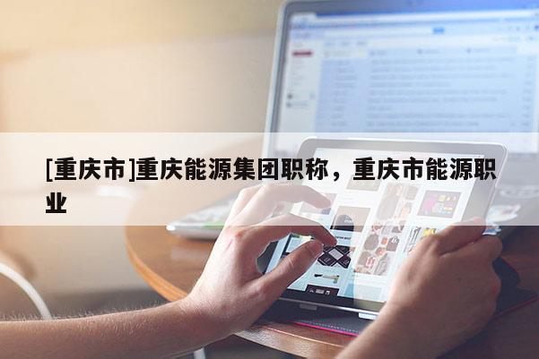 [重慶市]重慶能源集團(tuán)職稱，重慶市能源職業(yè)
