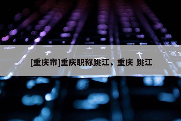 [重慶市]重慶職稱跳江，重慶 跳江