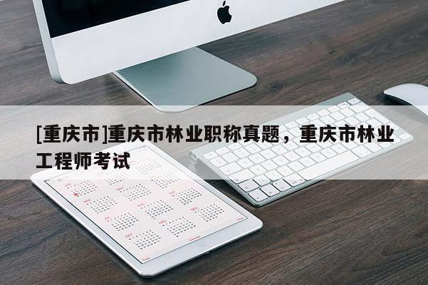 [重慶市]重慶市林業(yè)職稱真題，重慶市林業(yè)工程師考試