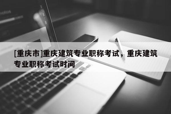 [重慶市]重慶建筑專業(yè)職稱考試，重慶建筑專業(yè)職稱考試時(shí)間