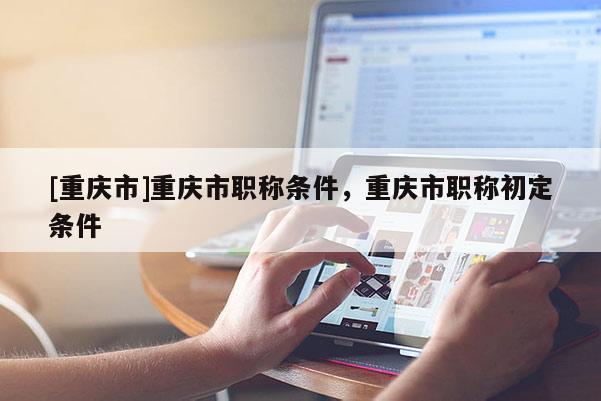 [重慶市]重慶市職稱(chēng)條件，重慶市職稱(chēng)初定條件