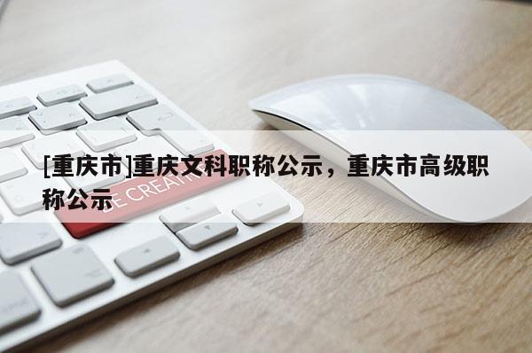 [重慶市]重慶文科職稱公示，重慶市高級(jí)職稱公示